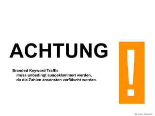 ACHTUNG
Branded Keyword Traffic
  muss unbedingt ausgeklammert werden,
  da die Zahlen ansonsten verfälscht werden.




                                               @Lucian_Katzbach
 