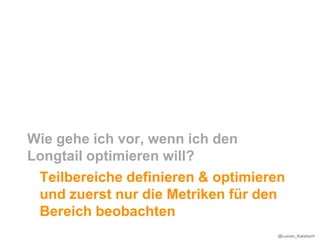 Wie gehe ich vor, wenn ich den
Longtail optimieren will?
 Teilbereiche definieren & optimieren
 und zuerst nur die Metriken für den
 Bereich beobachten
                                   @Lucian_Katzbach
 
