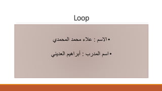 Loop
•‫االسم‬:‫المحمدي‬ ‫محمد‬ ‫عالء‬
•‫المدرب‬ ‫اسم‬:‫العديني‬ ‫أبراهيم‬
 