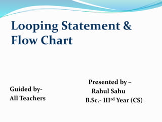Looping Statement &
Flow Chart
Guided by-
All Teachers
Presented by –
Rahul Sahu
B.Sc.- IIIrd Year (CS)
 