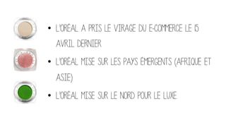 •  L’Oréal a pris le virage du e-commerce le 15
avril dernier.
•  L’Oréal mise sur les pays émergents (Afrique et
Asie)
•  L’Oréal mise sur le Nord pour le luxe.
 