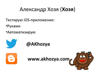 Александр Хозя (Хозя)
Тестирую iOS-приложение:
•Руками
•Автоматизирую
@AKhozya
www.akhozya.com
 
