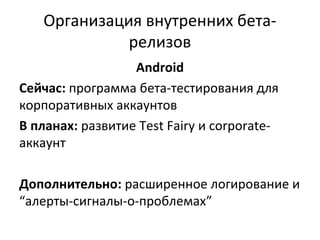 Организация внутренних бета-
релизов
Android
Сейчас: программа бета-тестирования для
корпоративных аккаунтов
В планах: развитие Test Fairy и corporate-
аккаунт
Дополнительно: расширенное логирование и
“алерты-сигналы-о-проблемах”
 