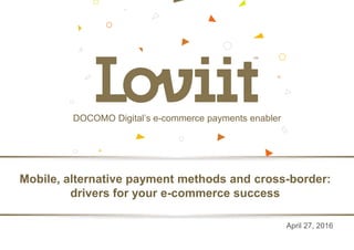 DOCOMO Digital’s e-commerce payments enabler
Mobile, alternative payment methods and cross-border:
drivers for your e-commerce success
April 27, 2016
 