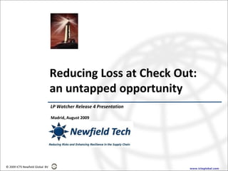 Reducing Loss at Check Out:
                                 an untapped opportunity
                                 LP Watcher Release 4 Presentation

                                 Madrid, August 2009




© 2009 ICTS Newfield Global BV                                       www.ictsglobal.com
 