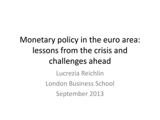 Monetary policy in the euro area:
lessons from the crisis and
challenges ahead
Lucrezia Reichlin
London Business School
September 2013
 