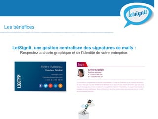 Les bénéfices
LetSignIt, une gestion centralisée des signatures de mails :
Respectez la charte graphique et de l’identité de votre entreprise.
 