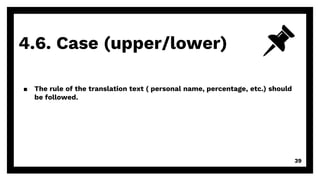 4.6. Case (upper/lower)
39
▪ The rule of the translation text ( personal name, percentage, etc.) should
be followed.
 