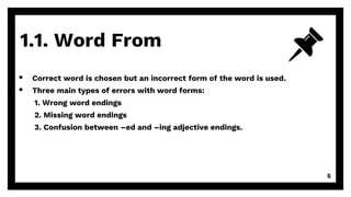 1.1. Word From
 Correct word is chosen but an incorrect form of the word is used.
 Three main types of errors with word forms:
1. Wrong word endings
2. Missing word endings
3. Confusion between –ed and –ing adjective endings.
5
 