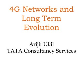 4G Networks and Long Term Evolution Arijit Ukil TATA Consultancy Services 