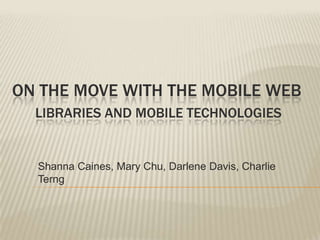   On the move with the mobile webLibraries and mobile technologies,[object Object],Shanna Caines, Mary Chu, Darlene Davis, Charlie Terng ,[object Object]