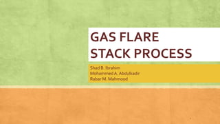 GAS FLARE
STACK PROCESS
Shad B. Ibrahim
MohammedA. Abdulkadir
Rabar M. Mahmood
1
 
