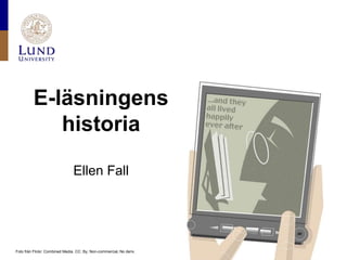 E-läsningens
            historia

                                Ellen Fall




Foto från Flickr: Combined Media. CC: By, Non-commercial, No deriv.
 