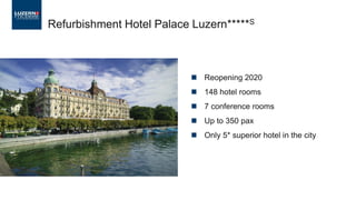  Reopening 2020
 148 hotel rooms
 7 conference rooms
 Up to 350 pax
 Only 5* superior hotel in the city
Refurbishment Hotel Palace Luzern*****S
 