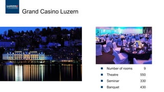  Number of rooms 9
 Theatre 550
 Seminar 330
 Banquet 430
Grand Casino Luzern
 