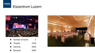  Number of rooms 3
 Theatre 3700
 Seminar 2500
 Banquet 2000
Eiszentrum Luzern
 