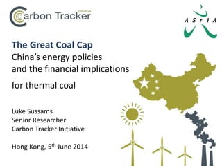 The Great Coal Cap
China’s energy policies
and the financial implications
for thermal coal
Luke Sussams
Senior Researcher
Carbon Tracker Initiative
Hong Kong, 5th June 2014
 