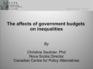 The affects of government budgets
          on inequalities


                    By

         Christine Saulnier, Phd
          Nova Scotia Director
  Canadian Centre for Policy Alternatives
 