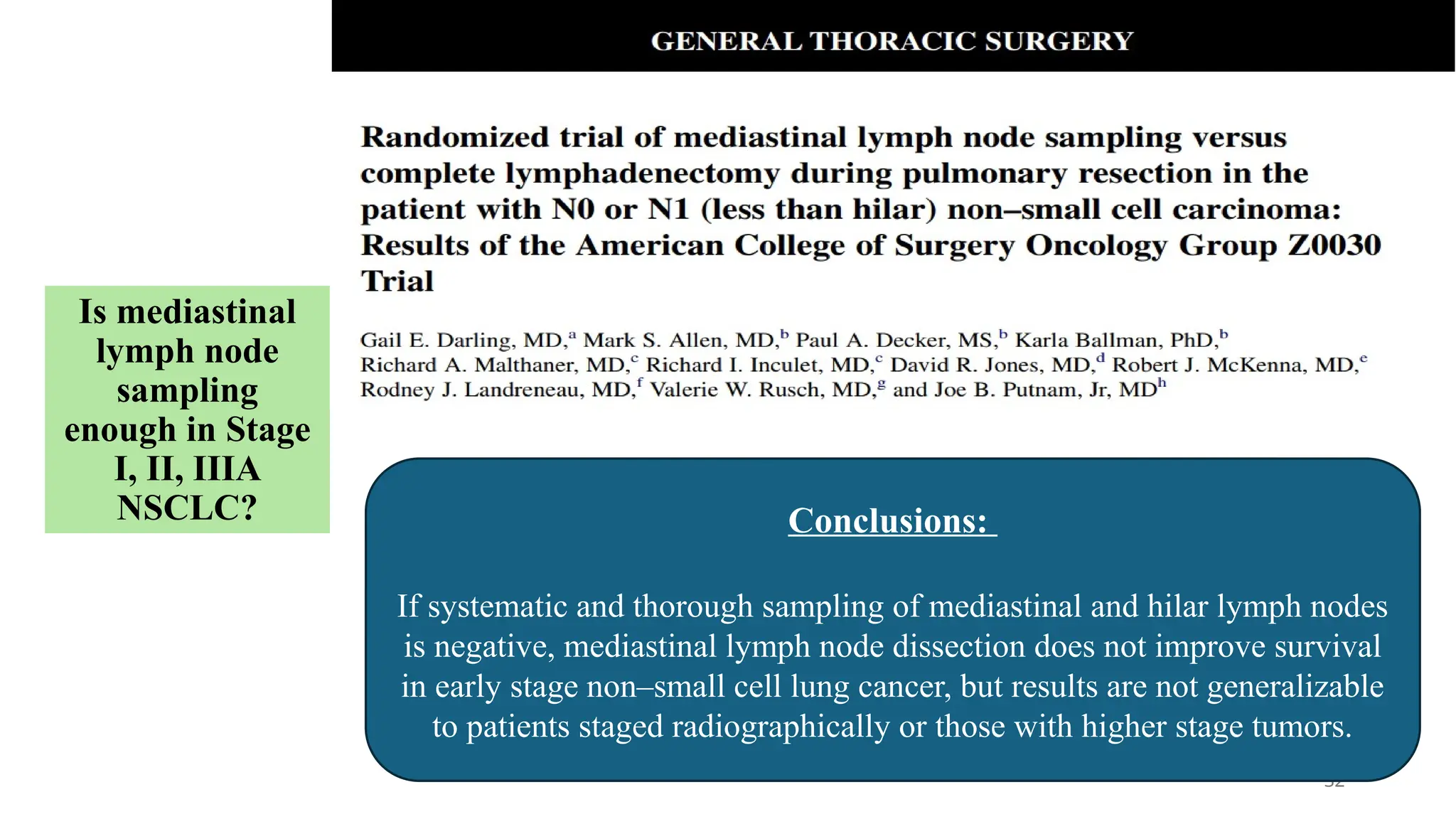 32
Is mediastinal
lymph node
sampling
enough in Stage
I, II, IIIA
NSCLC? Conclusions:
If systematic and thorough sampling of mediastinal and hilar lymph nodes
is negative, mediastinal lymph node dissection does not improve survival
in early stage non–small cell lung cancer, but results are not generalizable
to patients staged radiographically or those with higher stage tumors.
 