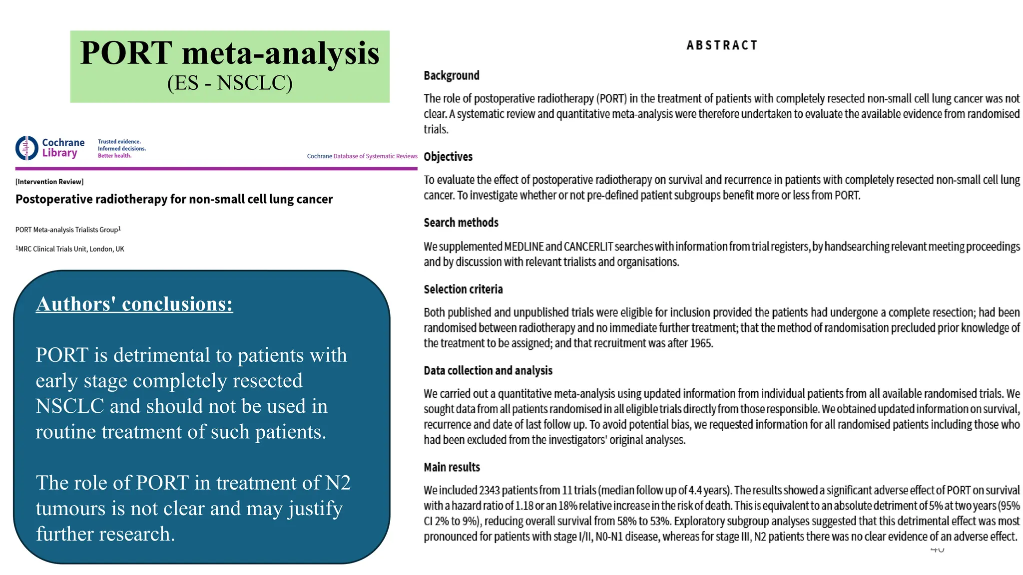 40
PORT meta-analysis
(ES - NSCLC)
Authors' conclusions:
PORT is detrimental to patients with
early stage completely resected
NSCLC and should not be used in
routine treatment of such patients.
The role of PORT in treatment of N2
tumours is not clear and may justify
further research.
 