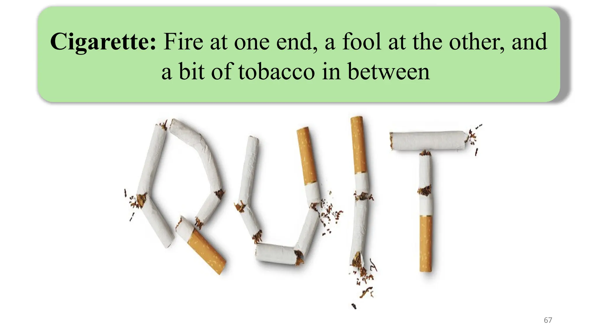 67
Cigarette: Fire at one end, a fool at the other, and
a bit of tobacco in between
 