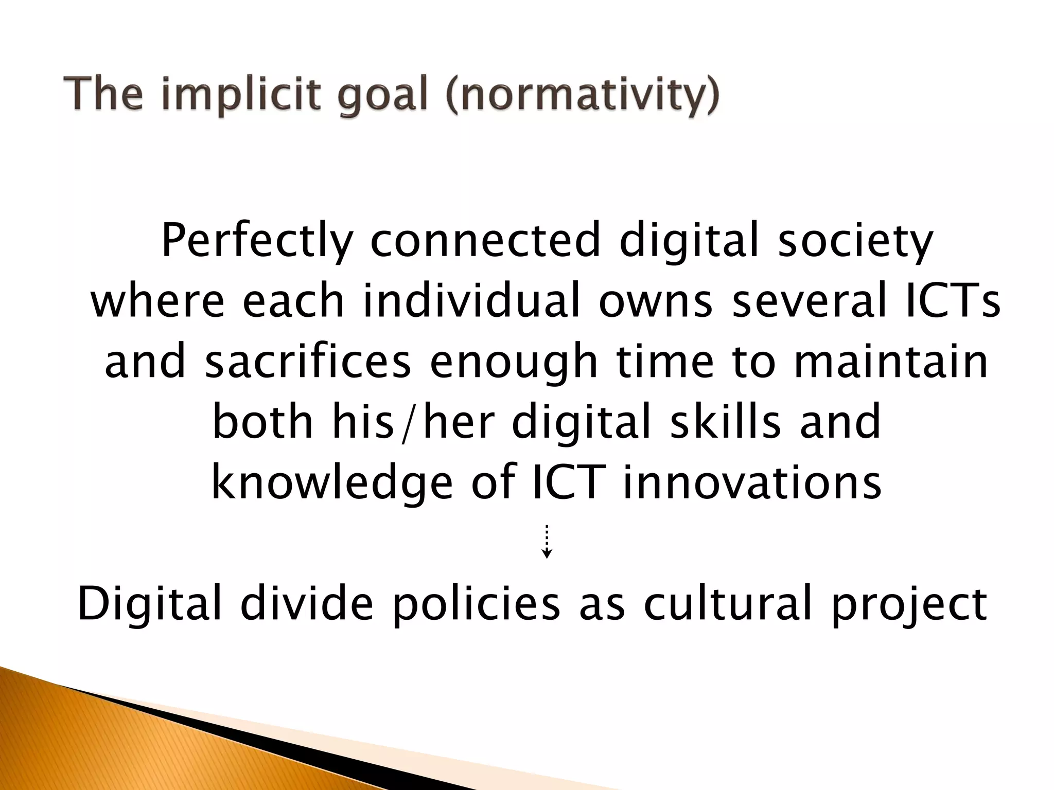 Perfectly connected digital society
where each individual owns several ICTs
and sacrifices enough time to maintain
both his/her digital skills and
knowledge of ICT innovations
⇣
Digital divide policies as cultural project
 