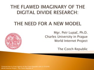 Mgr. Petr Lupač, Ph.D.
Charles University in Prague
World Internet Project
The Czech Republic
Financed due to Grant Agency of the Czech Republic (GA13-21024S)
„World Internet Project –The Czech Republic II“
 