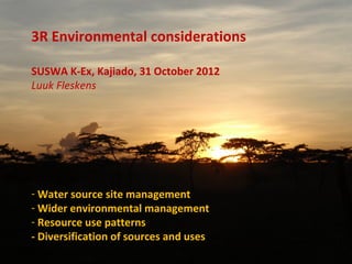 3R Environmental considerations

SUSWA K-Ex, Kajiado, 31 October 2012
Luuk Fleskens




- Water source site management
- Wider environmental management
- Resource use patterns
- Diversification of sources and uses
 