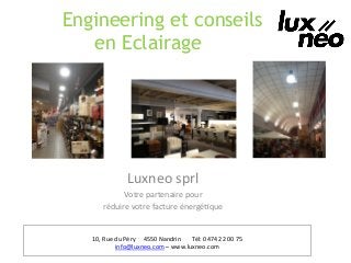 Engineering et conseils
en Eclairageglobale
Luxneo	
  sprl	
  
Votre	
  partenaire	
  pour	
  	
  
réduire	
  votre	
  facture	
  énergé6que	
  
10,	
  Rue	
  du	
  Péry	
  	
  	
  	
  	
  4550	
  Nandrin	
  	
  	
  	
  	
  	
  	
  Tél:	
  0474	
  22	
  00	
  75
info@luxneo.com	
  –	
  www.luxneo.com
 