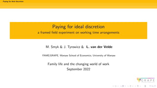 Paying for ideal discretion
Paying for ideal discretion
a framed field experiment on working time arrangements
M. Smyk & J. Tyrowicz & L. van der Velde
FAME|GRAPE, Warsaw School of Economics, University of Warsaw
Family life and the changing world of work
September 2022
 