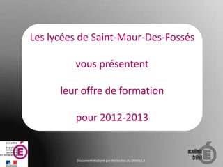 Les lycées de Saint-Maur-Des-Fossés

         vous présentent

      leur offre de formation

         pour 2012-2013


         Document élaboré par les lycées du District 3
 