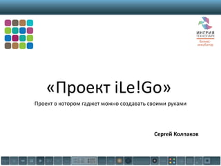 «Проект iLe!Go»
Проект в котором гаджет можно создавать своими руками
Сергей Колпаков
 