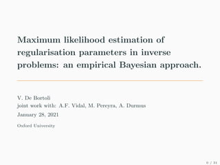 Maximum likelihood estimation of
regularisation parameters in inverse
problems: an empirical Bayesian approach.
V. De Bortoli
joint work with: A.F. Vidal, M. Pereyra, A. Durmus
January 28, 2021
Oxford University
0 / 31
 