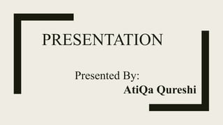 PRESENTATION
Presented By:
AtiQa Qureshi
 