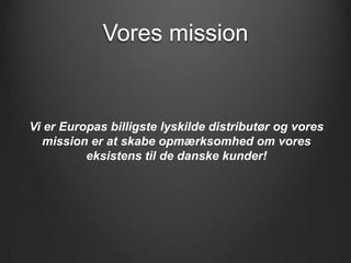 Vores mission


Vi er Europas billigste lyskilde distributør og vores
  mission er at skabe opmærksomhed om vores
          eksistens til de danske kunder!
 