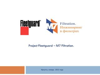 Project Fleetguard – М7 Filtration.
Иркутск, январь 2015 года
 