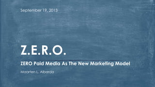 September 19, 2013
ZERO Paid Media As The New Marketing Model
Maarten L. Albarda
Z.E.R.O.
 