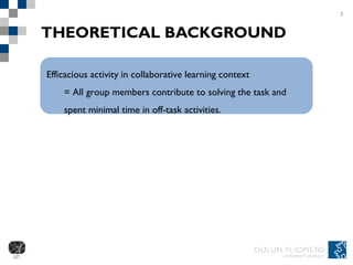 THEORETICAL BACKGROUND 3 Efficacious activity in collaborative learning context = All group members contribute to solving the task and spent minimal time in off-task activities. 