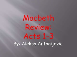 By: Aleksa Antonijevic
Macbeth
Review:
Acts 1-3
 