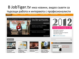 В JobTiger.tv има новини, видео съвети за
търсещи работа и интервюта с професионалисти
 
