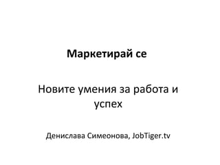 Маркетирай се

Новите умения за работа и
         успех

 Денислава Симеонова, JobTiger.tv
 