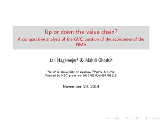 Up or down the value chain?
A comparative analysis of the GVC position of the economies of the
NMS
Jan Hagemejer
1 & Mahdi Ghodsi
2
1
NBP & University of Warsaw 2
WIIW & UoW
Funded by NSC grant no 2013/09/D/HS4/01519
November 20, 2014
 