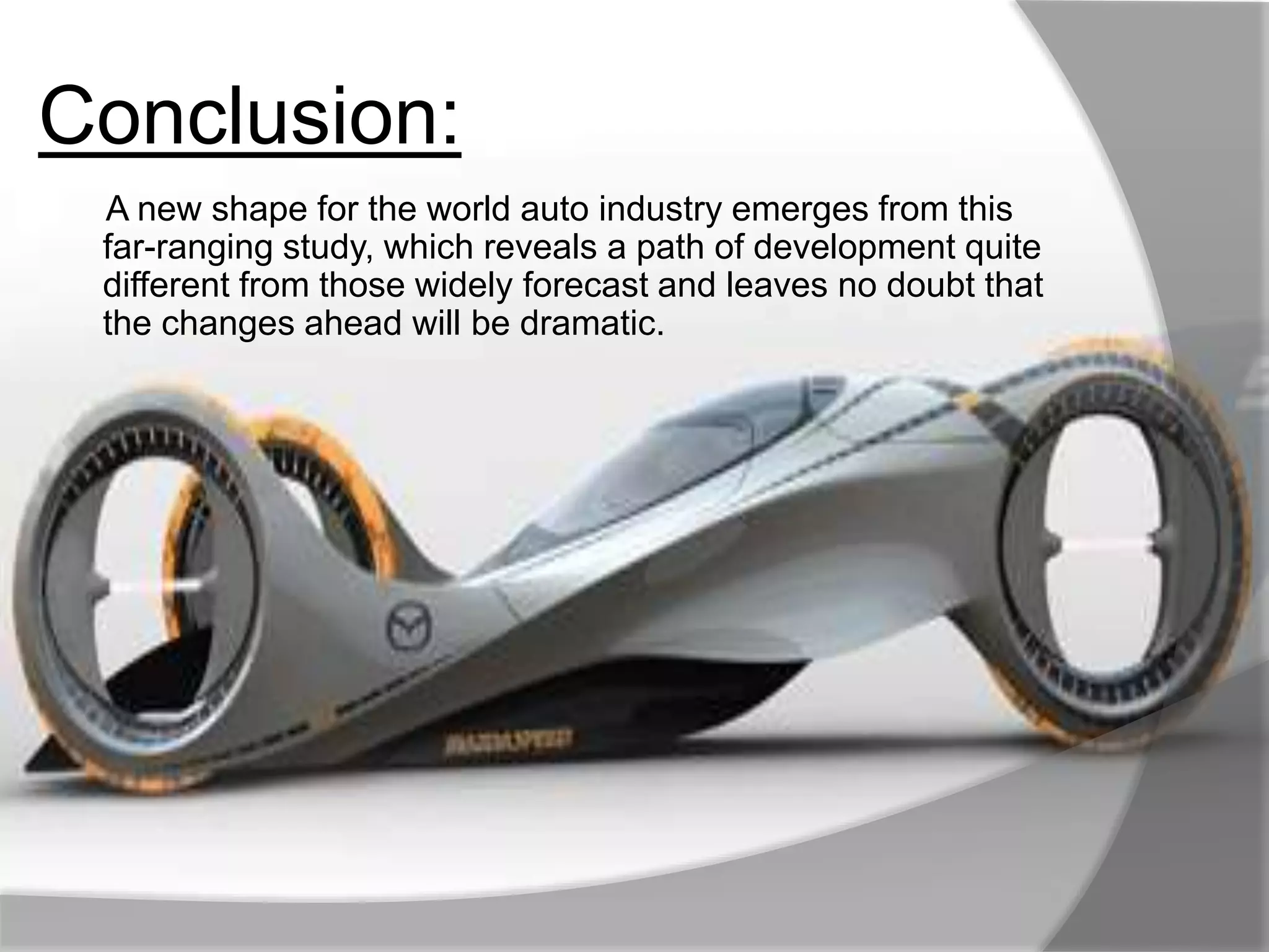 Conclusion:
A new shape for the world auto industry emerges from this
far-ranging study, which reveals a path of development quite
different from those widely forecast and leaves no doubt that
the changes ahead will be dramatic.
 
