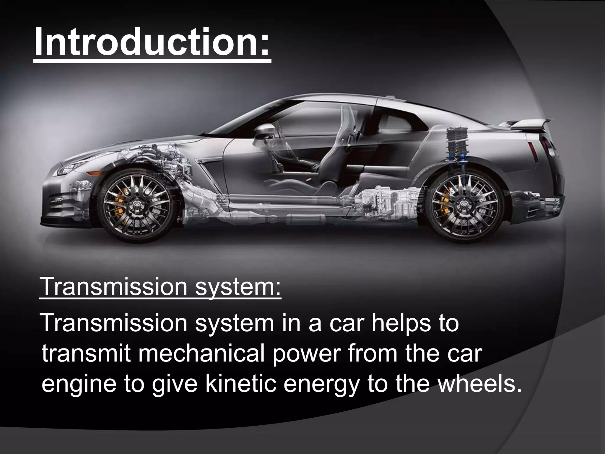 Introduction:
Transmission system:
Transmission system in a car helps to
transmit mechanical power from the car
engine to give kinetic energy to the wheels.
 