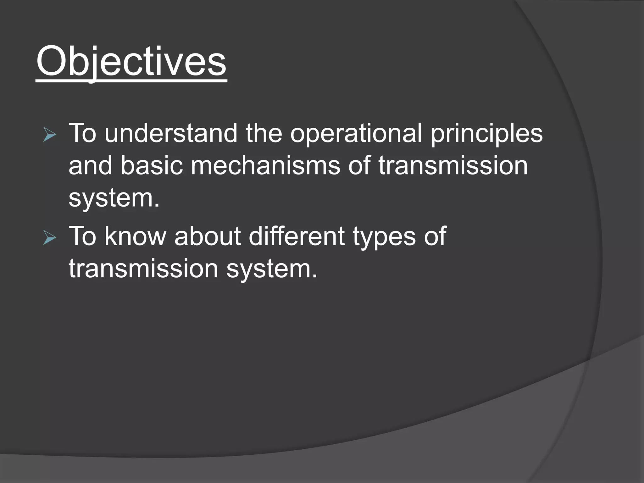 Objectives
 To understand the operational principles
and basic mechanisms of transmission
system.
 To know about different types of
transmission system.
 