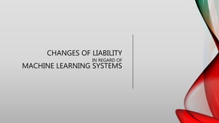 CHANGES OF LIABILITY
IN REGARD OF
MACHINE LEARNING SYSTEMS
 