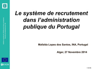 © OCDE
Initiativeconjointedel’OCDEetdel’Unioneuropéenne,
financéeprincipalementparl’UE
Alger, 27 Novembre 2014
Le système de recrutement
dans l’administration
publique du Portugal
Mafalda Lopes dos Santos, INA, Portugal
 