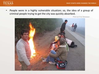 • People were in a highly vulnerable situation; so, the idea of a group of
  criminal people trying to get the city was quickly absorbed.
                                                        Photo by El Sur Newspaper
 