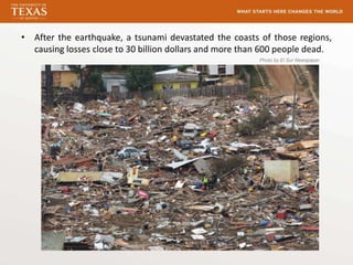 • After the earthquake, a tsunami devastated the coasts of those regions,
  causing losses close to 30 billion dollars and more than 600 people dead.
                                                         Photo by El Sur Newspaper
 
