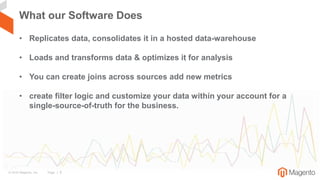 © 2016 Magento, Inc. Page | 6
What our Software Does
• Replicates data, consolidates it in a hosted data-warehouse
• Loads...
